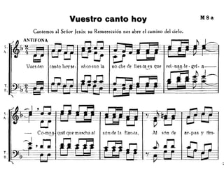 Vuestro canto hoy M8a
Cantemos al Señor Jesús: su Resurrección nos abre el camino del cielo.
ANTIFONA
s·~~~~~tM~1 .
U-
no·che de fies.ta~e.n que rei·naa·le· grí- a--
~ .iJ J~
Co.mQ3 quél que mar-cha al són de lil flan.til, Al ~0n de aro pas y timo
 