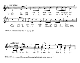~OFAS
1. Oh
2. No-
na - che san - ta más bri - lIan - te qt1~ ~I soll
che que so - la me - re - cis - te sa - ber
~ ~
~ ~~-¡~-¡=1
No - che de glo - tia
Cual fné la ha - ra
Texto de las estrcfas 3 01 7 en la pág. 31.
más
del
blan _ ca que
tritm - fo del
la luz.
Se - ñor. ANT.
~-~~~Al. lé· lu - ial Al· lé lu - ial Al. té. lu. ial
Esta antífona puede utilizarse en fugar de la indicada en lo pág. 32.
 