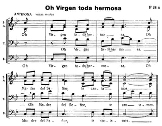 Oh Virgen toda hermosa
ANTlf'ONA voces mixtos
P 24 a
S.
A.
T.
B.
,/ ~ 1.
'"
~
.,.
~d ,. í í
t_:r r r
Oh Vir- gen to - d~ lJer - mo- sa, Oh
1It- • • ' . ,..-. ~
··
Oh VIr- gen to- daher mo- sa,'-'
· .
Ohsa,mo-
can_te
Vir- genOh
Ma· dre del Se-
-- ~
T·I~~~~~~~~~Oh Ma- dre del Se - ñor, te can_ ta _ mos.
Ma- dre del Se - ñor, te can - fa - mos.
 