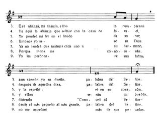 t ~
,
~
3. Esa ahanza.mi alianza, enos la rom - pieron
4. He aquí la alianza que s>l1ar¡S con la casi'! de fs - ra . el,
5. Yo pondré mi ley en el fondo de su 'Ser,
6. Entonc> yo se- ré su Dios,
7. Ya no tendrá que instmir cada uno a sn her - mano,
8. Porque todos me ca - no . ce - rán,
9. Yo les perdona. ré sus faltas,
*
r':'
..11 ~ I~
3. aun si endo yo SI1 dueño. pa - labra del Se - ñor.
4. despnés de aqllel1as días, pa- labra del Se - ñor.
5. y la escribi - ré en su ca ra - z6n.
6. Y ellos se - rán mi pllehlo.
7. didendo "Cono - ced al Se - ñor"
8. desd~ el más pequeño al más grande. pi'! - labra del Se - ñor.
9. no me acordaré más de sns pe - cados.
 