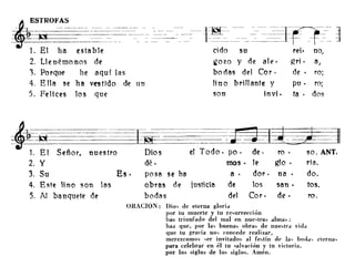 tb:OFAS_- ~-~_n_ - ~-~-_ ~--=~t~=--_-=-=---=-~}f _~~ ~
1. El ha esta ble cido su rei· no,
2. L1enémonos de gozo y de ale· gri. a,
'3. Porque he aquí las bodas del Cor. de· ro;
4. Ella se ha vestIdo de un lino brillante y pu· ro;
5. Felices los que son invi. ta· dos
cIerna,
el Todo. po· de· ro . so. ANT.
mas· le glo . ría.
a • doro na . do.
justicia de los san· tos.
del Coro de. ro.
Dios
dé.
posa se ha
obras de
bodas
ORACION: Dio, de elerna glorid
por tu muerte y tu re,urrección
has triunfado del mal en nue,lra" dlma,,:
ha¿ que, por la, buena" obra" de nue"lrd vidd
que tu gracia no, concede realizar,
merezcamo, ,er invitados al fe;,tín de la, bodd'
para celebrar en él tu ,alvación y tu victoria,
por los siglos de los siglos. Amén.
Es.
~----
1. El Señor, nuestro
2. y
3. Su
4. Este lino son las
5. Al banquete de
 