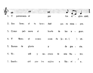 ~~c-=-
~~-=t- t) - -
~ ~ ::=:J.j
- =--~
'-.....
1- Y perm-anece· ré por los si glos. ANT.
2. Sea Isra. el ftl here· dad pa· ra siem . pre.
3. Como palo mera al borde de las a guas.
4. y flore. cí como ro S8 de Je· ri· ( ) c6.
5. Ramas de gloria y de gra . cia.
Ó. Ve· nid y sa· ciaos de mis fru tos.
f..,
Benae· cid por 10s siglos a Ma· ri a.l.
 