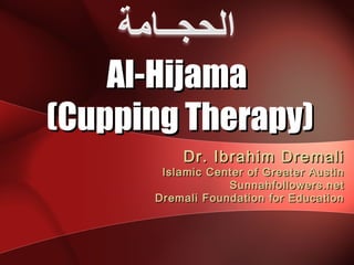 Al-Hijama
(Cupping Therapy)
          Dr. Ibrahim Dremali
       Islamic Center of Greater Austin
                  Sunnahfollowers.net
      Dremali Foundation for Education
 