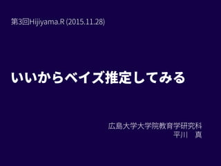 いいからベイズ推定してみる
広島大学大学院教育学研究科
平川 真
第3回Hijiyama.R (2015.11.28)
 