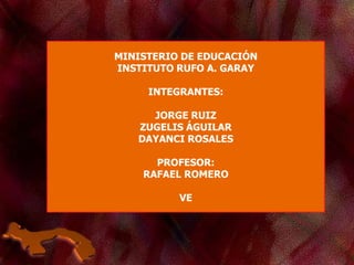 MINISTERIO DE EDUCACIÓN
INSTITUTO RUFO A. GARAY
INTEGRANTES:
JORGE RUIZ
ZUGELIS ÁGUILAR
DAYANCI ROSALES
PROFESOR:
RAFAEL ROMERO
VE
 