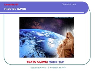 02 de abril 2016
HIJO DE DAVID
TEXTO CLAVE: Mateo 1:21
Escuela Sabática – 2° Trimestre de 2016
Lección 01
 
