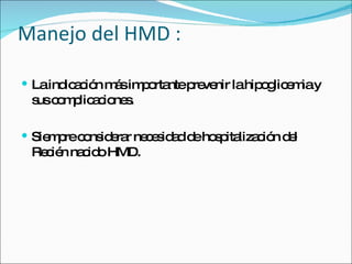 Manejo del HMD : La indicación más importante prevenir la hipoglicemia y sus complicaciones. Siempre considerar necesidad de hospitalización del Recién nacido HMD. 