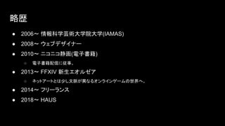 略歴
● 2006〜 情報科学芸術大学院大学(IAMAS)
● 2008〜 ウェブデザイナー
● 2010〜 ニコニコ静画(電子書籍)
○ 電子書籍配信に従事。
● 2013〜 FFXIV 新生エオルゼア
○ ネットアートとは少し文脈が異なるオ...