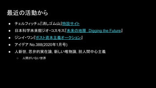 最近の活動から
● チェルフィッチュ『消しゴム山』特設サイト
● 日本科学未来館ジオ・コスモス『未来の地層　Digging the Future』
● ジンイ・ワン『ポスト資本主義オークション』
● アイデア No.388(2020年1月号)
...
