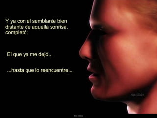 Y ya con el semblante bien  distante de aquella sonrisa,  completó:  El que ya me dejó...  ...hasta que lo reencuentre...  