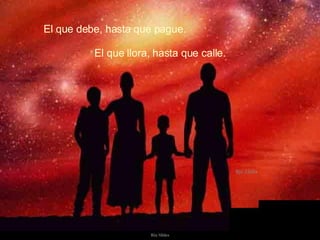 El que debe, hasta que pague. El que llora, hasta que calle. 