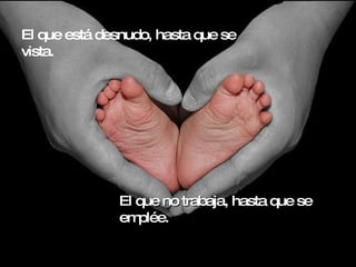 El que está desnudo, hasta que se vista. El que no trabaja, hasta que se emplée. 