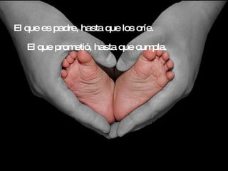 El que es padre, hasta que los críe. El que prometió, hasta que cumpla. 