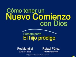 Cómo tener un
Nuevo Comienzo
                                 con Dios
         Primera parte
        El hijo pródigo
   PezMundial                        Rafael Pérez
    Julio 24, 2008                     PezMundial.com
            info@pezmundial.com | PezMundial.com
 
