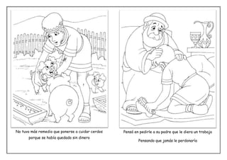 No tuvo más remedio que ponerse a cuidar cerdos   Pensó en pedirle a su padre que le diera un trabajo
       porque se había quedado sin dinero
                                                          Pensando que jamás le perdonaría
 