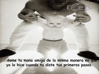 ...dame tu mano amiga de la misma manera en que
   yo lo hice cuando tu diste tus primeros pasos.
 