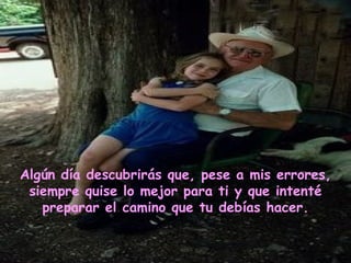 Algún día descubrirás que, pese a mis errores,
 siempre quise lo mejor para ti y que intenté
   preparar el camino que tu debías hacer.
 