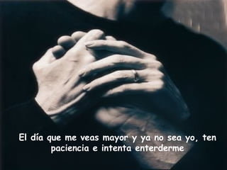 El día que me veas mayor y ya no sea yo, ten
        paciencia e intenta enterderme
 