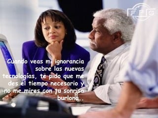 Cuando veas mi ignorancia
            sobre las nuevas
tecnologías, te pido que me
  des el tiempo necesario y
 no me mires con tu sonrisa
                   burlona..
 
