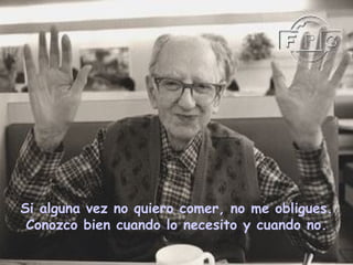 Si alguna vez no quiero comer, no me obligues.
 Conozco bien cuando lo necesito y cuando no.
 
