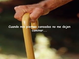 Cuando mis piernas cansadas no me dejen
               caminar...
 