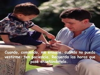 Cuando, comiendo, me ensucie; cuando no pueda
vestirme: ten paciencia. Recuerda las horas que
             pasé enseñándotelo.
 