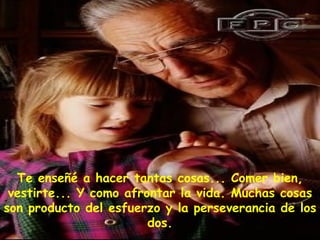 Te enseñé a hacer tantas cosas... Comer bien,
 vestirte... Y como afrontar la vida. Muchas cosas
son producto del esfuerzo y la perseverancia de los
                        dos.
 