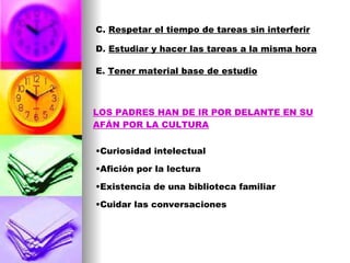 C.  Respetar el tiempo de tareas sin interferir D.  Estudiar y hacer las tareas a la misma hora E.  Tener material base de estudio LOS PADRES HAN DE IR POR DELANTE EN SU AFÁN POR LA CULTURA Curiosidad intelectual Afición por la lectura Existencia de una biblioteca familiar Cuidar las conversaciones 