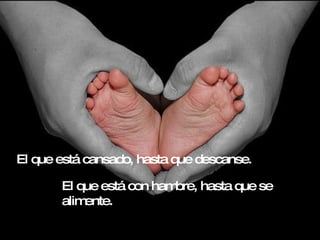 El que está cansado, hasta que descanse. El que está con hambre, hasta que se alimente. 