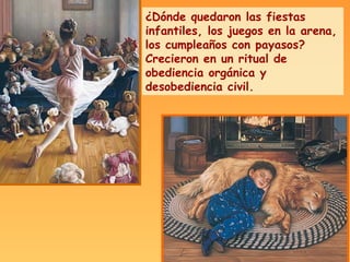 ¿Dónde quedaron las fiestas infantiles, los juegos en la arena, los cumpleaños con payasos? Crecieron en un ritual de obediencia orgánica y desobediencia civil. 