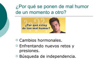 ¿Por qué se ponen de mal humor
de un momento a otro?




   Cambios hormonales.
   Enfrentando nuevos retos y
    presiones.
   Búsqueda de independencia.
 