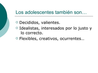 Los adolescentes también son…
   Decididos, valientes.
   Idealistas, interesados por lo justo y
     lo correcto.
   Flexibles, creativos, ocurrentes…
 
