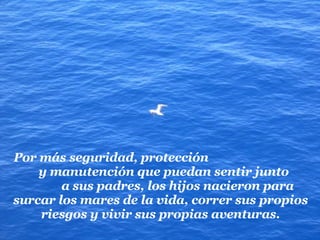 Por más seguridad, protección  y manutención que puedan sentir junto  a sus padres, los hijos nacieron para surcar los mares de la vida, correr sus propios riesgos y vivir sus propias aventuras. 