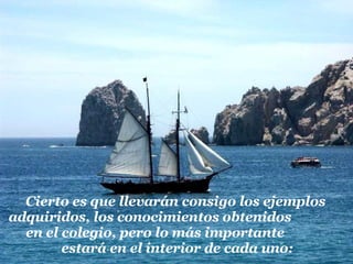 Cierto es que llevarán consigo los ejemplos adquiridos, los conocimientos obtenidos  en el colegio, pero lo más importante  estará en el interior de cada uno: 