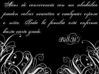 Años de convivencia con un alcohólico
pueden volver neurótico a cualquier esposa
o niño. Toda la familia está enferma
hasta cierto grado.
                         Bill W.
 