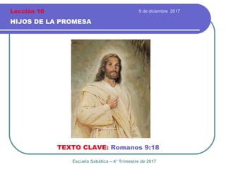9 de diciembre 2017
HIJOS DE LA PROMESA
TEXTO CLAVE: Romanos 9:18
Escuela Sabática – 4° Trimestre de 2017
Lección 10
 