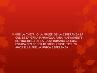  KEE LA CHICA O LA MUJER DE LA ESPERANZA LA
  CUL ES LA GRNA MARAVILLA PARA NUEVAMENTE
  EL PROGRESO DE LA RAZA HUMANA LA CUAL
  ESTABA SIN PODER REPRODUCIRSE CASI 20
  AÑOS ELLA FUE LA ÚNICA ESPERANZA
 