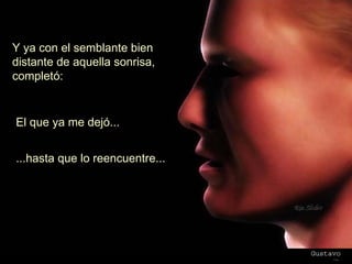 Y ya con el semblante bien  distante de aquella sonrisa,  completó:  El que ya me dejó...  ...hasta que lo reencuentre...  