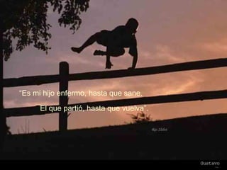 “ Es mi hijo enfermo, hasta que sane.  El que partió, hasta que vuelva”. 