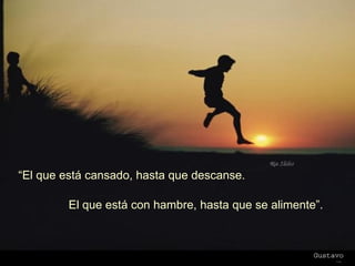 “ El que está cansado, hasta que descanse. El que está con hambre, hasta que se alimente”. 