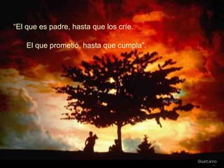 “ El que es padre, hasta que los críe. El que prometió, hasta que cumpla”. 