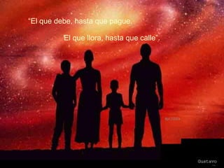 “ El que debe, hasta que pague. El que llora, hasta que calle”. 