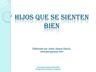 Hijos que se sienten
bien
Elaborado por Jesús Jarque García.
www.jesusjarque.com
Escuela de Familia 2012-2013.
Colegio Divina Pastora. Chipiona.
 