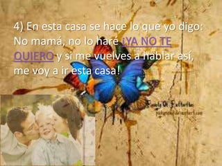 4) En esta casa se hace lo que yo digo:
No mamá, no lo haré ¡YA NO TE
QUIERO y si me vuelves a hablar así,
me voy a ir esta casa!
 