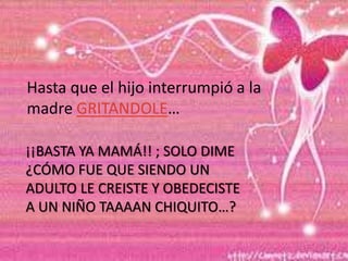 Hasta que el hijo interrumpió a la
madre GRITANDOLE…
¡¡BASTA YA MAMÁ!! ; SOLO DIME
¿CÓMO FUE QUE SIENDO UN
ADULTO LE CREISTE Y OBEDECISTE
A UN NIÑO TAAAAN CHIQUITO…?
 
