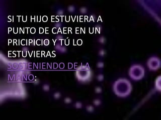 SI TU HIJO ESTUVIERA A
PUNTO DE CAER EN UN
PRICIPICIO Y TÚ LO
ESTUVIERAS
SOSTENIENDO DE LA
MANO:
 