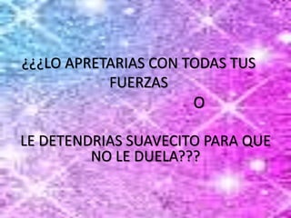 ¿¿¿LO APRETARIAS CON TODAS TUS
FUERZAS
O
LE DETENDRIAS SUAVECITO PARA QUE
NO LE DUELA???
 