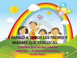 …Y PASALO A TODOS LOS PADRES Y
MADRES QUE CONOZCAS…
y también para los tíos, sobrinos,
conocidos…. A todos nos hará bien…
mucho bien…
 