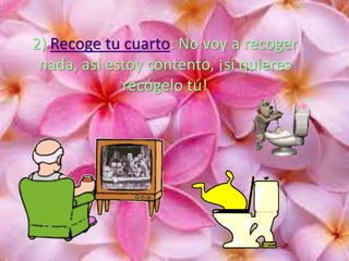 2) Recoge tu cuarto: No voy a recoger
nada, así estoy contento, ¡si quieres
recógelo tú!
 