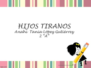 HIJOS TIRANOS
Anahi Tania López Gutiérrez
          2 “A”
 
